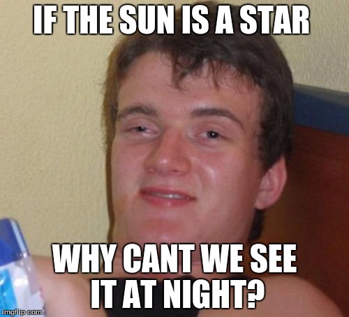 10 Guy | IF THE SUN IS A STAR; WHY CANT WE SEE IT AT NIGHT? | image tagged in memes,10 guy | made w/ Imgflip meme maker