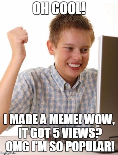 First Day On The Internet Kid Meme | OH COOL! I MADE A MEME! WOW, IT GOT 5 VIEWS? OMG I'M SO POPULAR! | image tagged in memes,first day on the internet kid | made w/ Imgflip meme maker