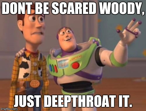 X, X Everywhere Meme | DONT BE SCARED WOODY, JUST DEEPTHROAT IT. | image tagged in memes,x x everywhere | made w/ Imgflip meme maker