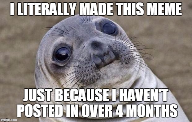 Awkward Moment Sealion Meme | I LITERALLY MADE THIS MEME; JUST BECAUSE I HAVEN'T POSTED IN OVER 4 MONTHS | image tagged in memes,awkward moment sealion | made w/ Imgflip meme maker