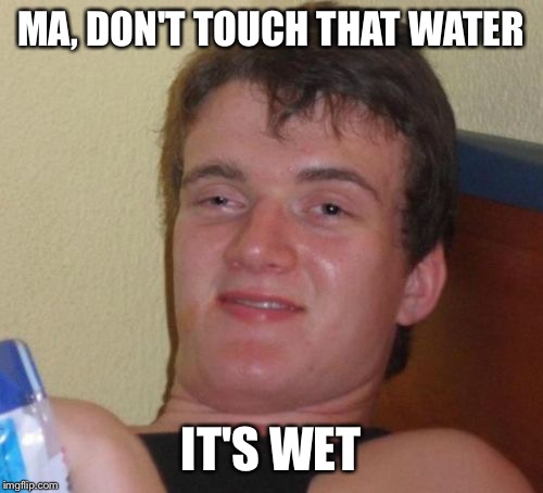 10 Guy | MA, DON'T TOUCH THAT WATER; IT'S WET | image tagged in memes,10 guy | made w/ Imgflip meme maker