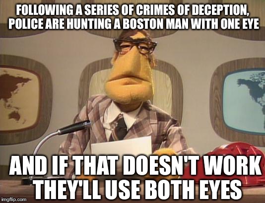 muppet news | FOLLOWING A SERIES OF CRIMES OF DECEPTION, POLICE ARE HUNTING A BOSTON MAN WITH ONE EYE; AND IF THAT DOESN'T WORK THEY'LL USE BOTH EYES | image tagged in muppet news | made w/ Imgflip meme maker