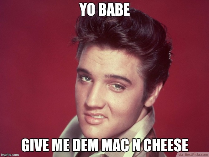 Elvis and his Mac n Cheese | YO BABE; GIVE ME DEM MAC N CHEESE | image tagged in food,elvis,babes | made w/ Imgflip meme maker