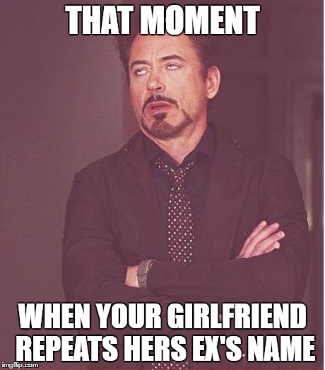 Face You Make Robert Downey Jr | THAT MOMENT; WHEN YOUR GIRLFRIEND REPEATS HERS EX'S NAME | image tagged in memes,face you make robert downey jr | made w/ Imgflip meme maker