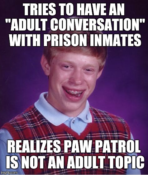 Bad Luck Brian Meme | TRIES TO HAVE AN "ADULT CONVERSATION" WITH PRISON INMATES REALIZES PAW PATROL IS NOT AN ADULT TOPIC | image tagged in memes,bad luck brian | made w/ Imgflip meme maker