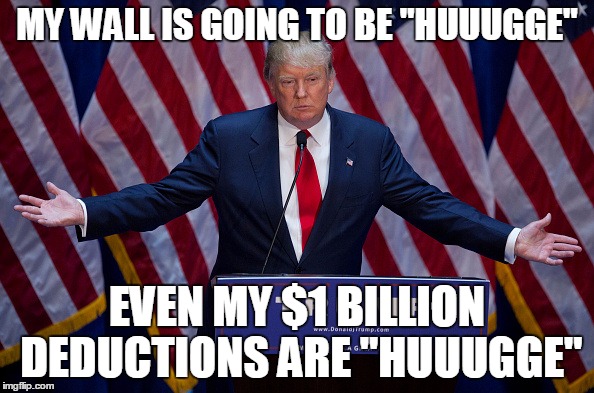 Donald Trump | MY WALL IS GOING TO BE "HUUUGGE"; EVEN MY $1 BILLION DEDUCTIONS ARE "HUUUGGE" | image tagged in donald trump | made w/ Imgflip meme maker