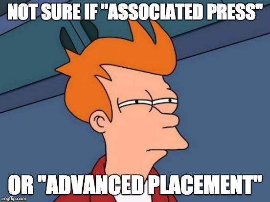 Futurama Fry Meme | NOT SURE IF "ASSOCIATED PRESS" OR "ADVANCED PLACEMENT" | image tagged in memes,futurama fry | made w/ Imgflip meme maker