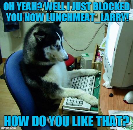 OH YEAH? WELL I JUST BLOCKED YOU NOW LUNCHMEAT_LARRY! HOW DO YOU LIKE THAT? | made w/ Imgflip meme maker