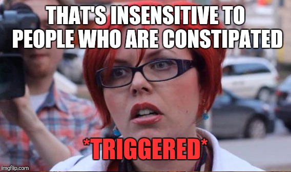 THAT'S INSENSITIVE TO PEOPLE WHO ARE CONSTIPATED *TRIGGERED* | made w/ Imgflip meme maker