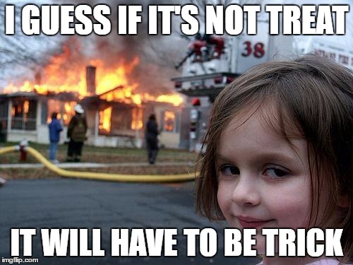 Disaster Girl | I GUESS IF IT'S NOT TREAT; IT WILL HAVE TO BE TRICK | image tagged in memes,disaster girl | made w/ Imgflip meme maker