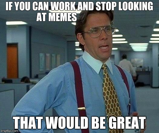 That Would Be Great | IF YOU CAN WORK AND STOP LOOKING AT MEMES; THAT WOULD BE GREAT | image tagged in memes,that would be great | made w/ Imgflip meme maker