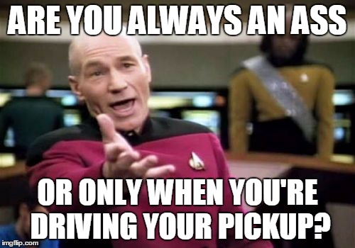 Picard Wtf Meme | ARE YOU ALWAYS AN ASS; OR ONLY WHEN YOU'RE DRIVING YOUR PICKUP? | image tagged in memes,picard wtf | made w/ Imgflip meme maker