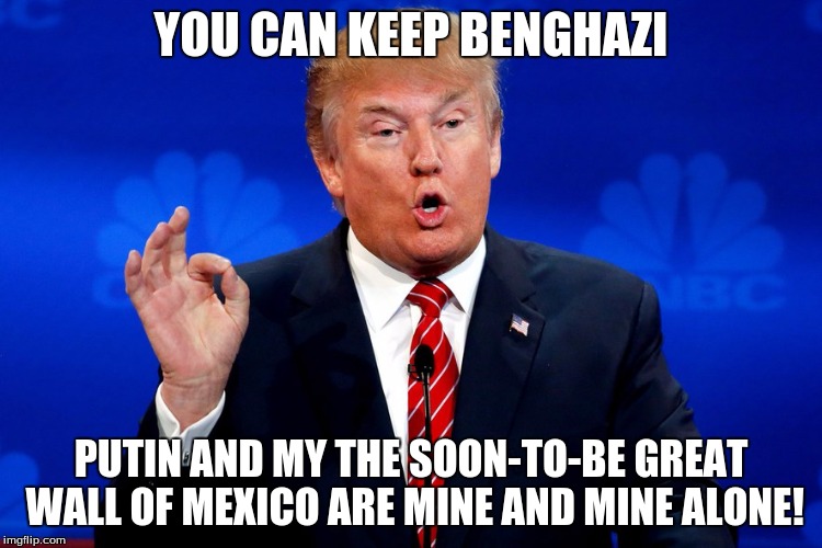 YOU CAN KEEP BENGHAZI PUTIN AND MY THE SOON-TO-BE GREAT WALL OF MEXICO ARE MINE AND MINE ALONE! | made w/ Imgflip meme maker