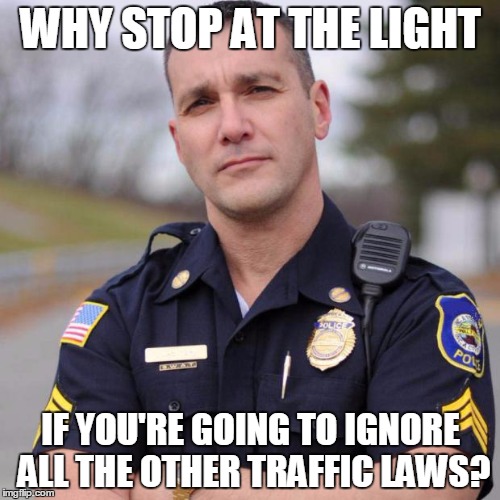 Cop | WHY STOP AT THE LIGHT; IF YOU'RE GOING TO IGNORE ALL THE OTHER TRAFFIC LAWS? | image tagged in cop | made w/ Imgflip meme maker