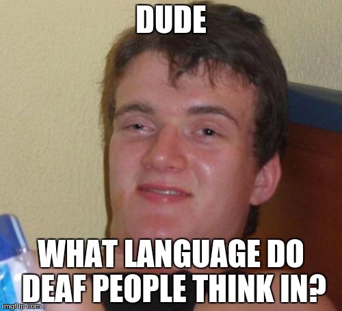 10 Guy Meme | DUDE; WHAT LANGUAGE DO DEAF PEOPLE THINK IN? | image tagged in memes,10 guy | made w/ Imgflip meme maker