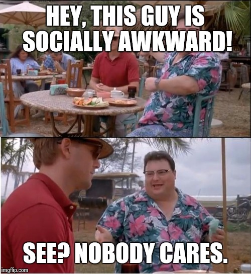 See Nobody Cares Meme | HEY, THIS GUY IS SOCIALLY AWKWARD! SEE? NOBODY CARES. | image tagged in memes,see nobody cares | made w/ Imgflip meme maker