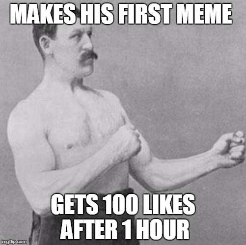 over manly man | MAKES HIS FIRST MEME; GETS 100 LIKES AFTER 1 HOUR | image tagged in over manly man | made w/ Imgflip meme maker