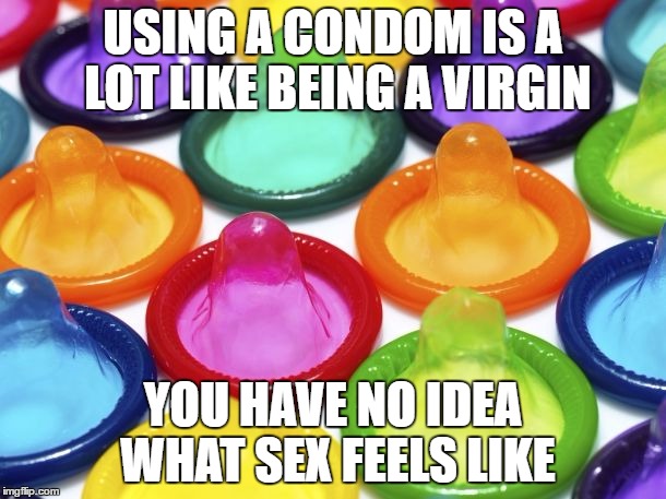 condoms | USING A CONDOM IS A LOT LIKE BEING A VIRGIN; YOU HAVE NO IDEA WHAT SEX FEELS LIKE | image tagged in condoms | made w/ Imgflip meme maker