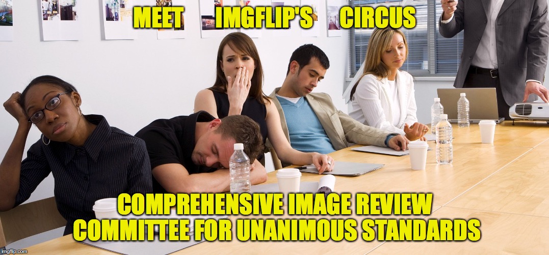 C.I.R.C.U.S. Reaction to 99% of Submitted Images | MEET       IMGFLIP'S      CIRCUS; COMPREHENSIVE IMAGE REVIEW COMMITTEE FOR UNANIMOUS STANDARDS | image tagged in boring meeting,imgflip,submitted images,image submitted | made w/ Imgflip meme maker
