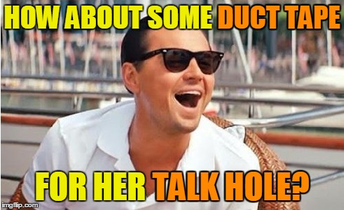 HOW ABOUT SOME DUCT TAPE FOR HER TALK HOLE? DUCT TAPE TALK HOLE? | made w/ Imgflip meme maker