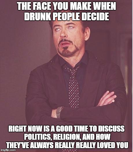 Face You Make Robert Downey Jr Meme | THE FACE YOU MAKE WHEN DRUNK PEOPLE DECIDE; RIGHT NOW IS A GOOD TIME TO DISCUSS POLITICS, RELIGION, AND HOW THEY'VE ALWAYS REALLY REALLY LOVED YOU | image tagged in memes,face you make robert downey jr | made w/ Imgflip meme maker