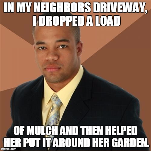 Successful Black Man | IN MY NEIGHBORS DRIVEWAY, I DROPPED A LOAD; OF MULCH AND THEN HELPED HER PUT IT AROUND HER GARDEN. | image tagged in memes,successful black man | made w/ Imgflip meme maker