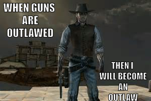 Outlaw | WHEN GUNS ARE OUTLAWED; THEN I WILL BECOME AN OUTLAW | image tagged in guns,outlaws,memes | made w/ Imgflip meme maker