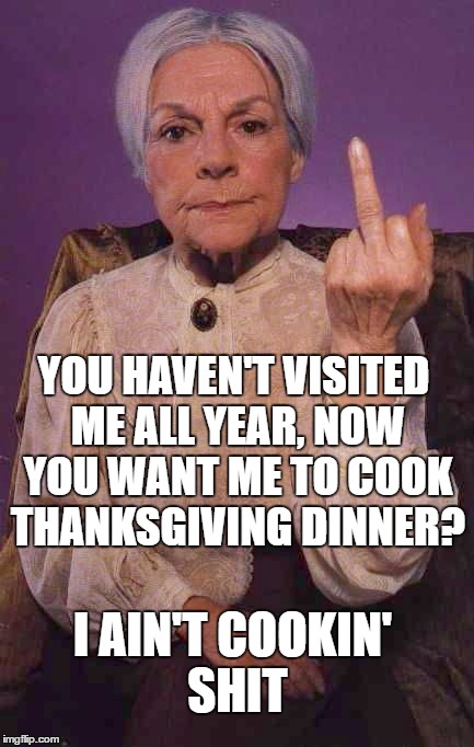 Thanksgiving Dinner | YOU HAVEN'T VISITED ME ALL YEAR, NOW YOU WANT ME TO COOK THANKSGIVING DINNER? I AIN'T COOKIN' SHIT | image tagged in yeah sure,fck u,vintage woman cooking,womancooking,thanksgiving day,thanks for nothing | made w/ Imgflip meme maker
