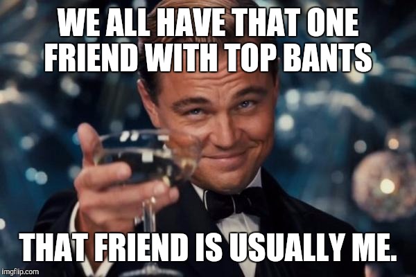 Leonardo Dicaprio Cheers Meme | WE ALL HAVE THAT ONE FRIEND WITH TOP BANTS; THAT FRIEND IS USUALLY ME. | image tagged in memes,leonardo dicaprio cheers | made w/ Imgflip meme maker