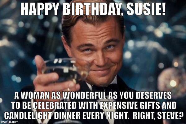 Leonardo Dicaprio Cheers Meme |  HAPPY BIRTHDAY, SUSIE! A WOMAN AS WONDERFUL AS YOU DESERVES TO BE CELEBRATED WITH EXPENSIVE GIFTS AND CANDLELIGHT DINNER EVERY NIGHT.  RIGHT, STEVE? | image tagged in memes,leonardo dicaprio cheers | made w/ Imgflip meme maker