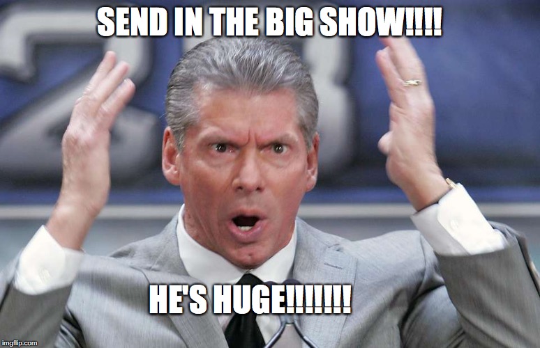 vince mcmahon mind blown | SEND IN THE BIG SHOW!!!! HE'S HUGE!!!!!!! | image tagged in vince mcmahon mind blown | made w/ Imgflip meme maker