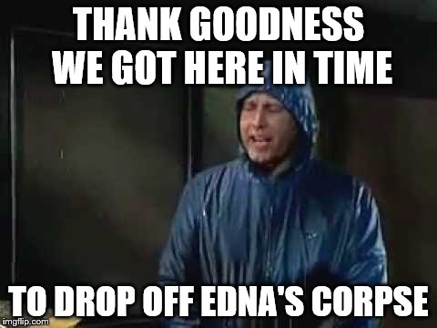 THANK GOODNESS WE GOT HERE IN TIME TO DROP OFF EDNA'S CORPSE | made w/ Imgflip meme maker