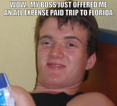 10 Guy Meme | WOW.  MY BOSS JUST OFFERED ME AN ALL EXPENSE PAID TRIP TO FLORIDA. | image tagged in memes,10 guy | made w/ Imgflip meme maker