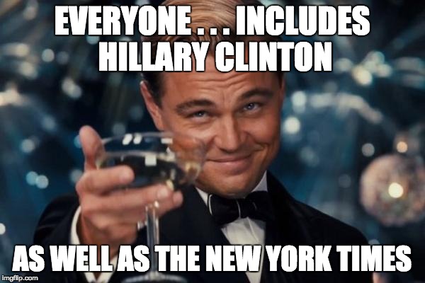 Leonardo Dicaprio Cheers Meme | EVERYONE . . . INCLUDES HILLARY CLINTON AS WELL AS THE NEW YORK TIMES | image tagged in memes,leonardo dicaprio cheers | made w/ Imgflip meme maker