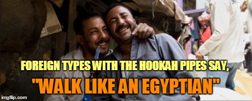 FOREIGN TYPES WITH THE HOOKAH PIPES SAY, "WALK LIKE AN EGYPTIAN" | made w/ Imgflip meme maker