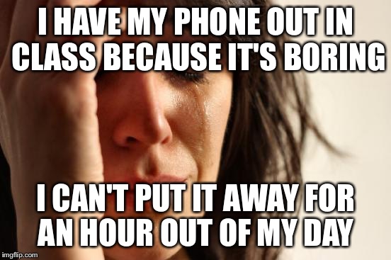 First World Problems Meme | I HAVE MY PHONE OUT IN CLASS BECAUSE IT'S BORING; I CAN'T PUT IT AWAY FOR AN HOUR OUT OF MY DAY | image tagged in memes,first world problems | made w/ Imgflip meme maker
