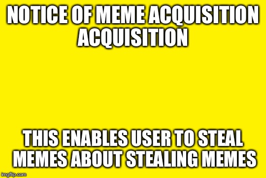 yellow meme | NOTICE OF MEME ACQUISITION ACQUISITION; THIS ENABLES USER TO STEAL MEMES ABOUT STEALING MEMES | image tagged in yellow meme | made w/ Imgflip meme maker