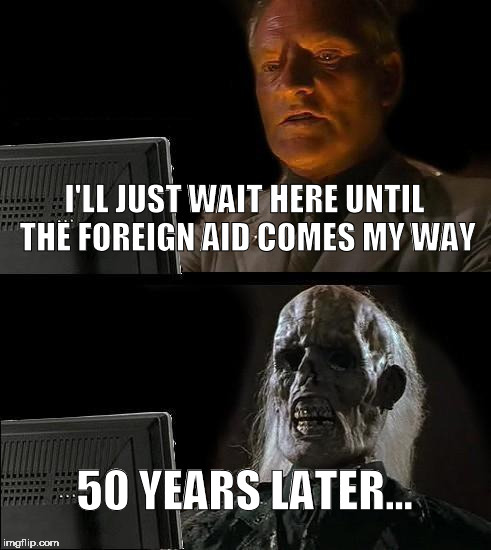 I'll Just Wait Here | I'LL JUST WAIT HERE UNTIL THE FOREIGN AID COMES MY WAY; 50 YEARS LATER... | image tagged in memes,ill just wait here | made w/ Imgflip meme maker
