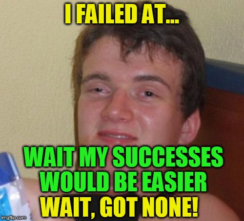 10 Guy Meme | I FAILED AT... WAIT MY SUCCESSES WOULD BE EASIER WAIT, GOT NONE! | image tagged in memes,10 guy | made w/ Imgflip meme maker