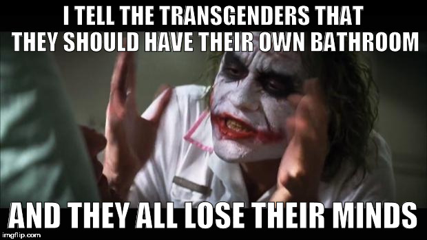 And everybody loses their minds | I TELL THE TRANSGENDERS THAT THEY SHOULD HAVE THEIR OWN BATHROOM; AND THEY ALL LOSE THEIR MINDS | image tagged in memes,and everybody loses their minds | made w/ Imgflip meme maker