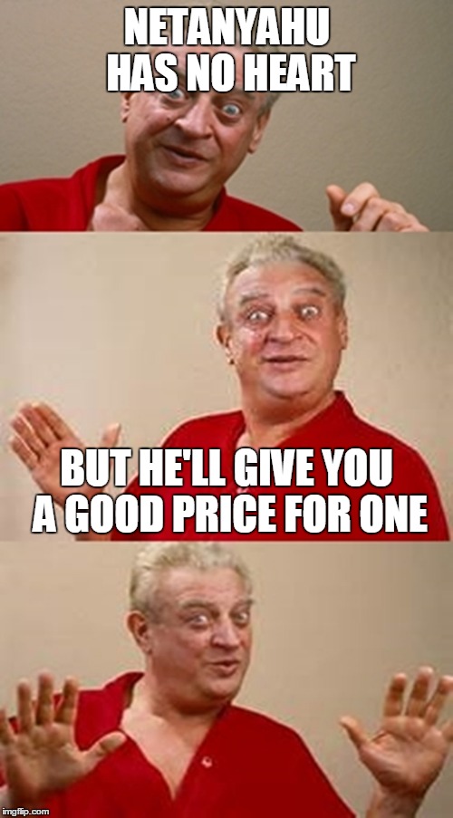 NETANYAHU HAS NO HEART BUT HE'LL GIVE YOU A GOOD PRICE FOR ONE | made w/ Imgflip meme maker
