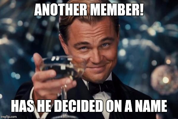 Leonardo Dicaprio Cheers Meme | ANOTHER MEMBER! HAS HE DECIDED ON A NAME | image tagged in memes,leonardo dicaprio cheers | made w/ Imgflip meme maker