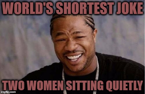 Yo Dawg Heard You Meme | WORLD'S SHORTEST JOKE; TWO WOMEN SITTING QUIETLY | image tagged in memes,yo dawg heard you | made w/ Imgflip meme maker