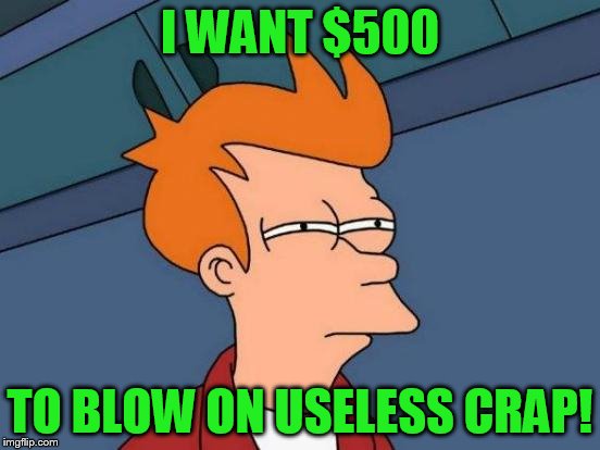 Futurama Fry Meme | I WANT $500 TO BLOW ON USELESS CRAP! | image tagged in memes,futurama fry | made w/ Imgflip meme maker