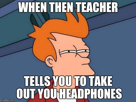 Futurama Fry | WHEN THEN TEACHER; TELLS YOU TO TAKE OUT YOU HEADPHONES | image tagged in memes,futurama fry | made w/ Imgflip meme maker