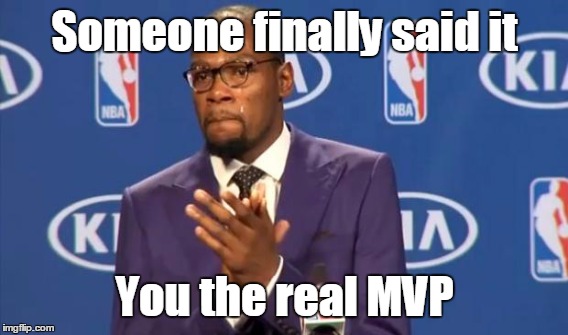Someone finally said it You the real MVP | made w/ Imgflip meme maker
