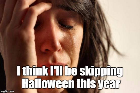 First World Problems Meme | I think I'll be skipping Halloween this year | image tagged in memes,first world problems | made w/ Imgflip meme maker