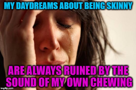 First World Problems | MY DAYDREAMS ABOUT BEING SKINNY; ARE ALWAYS RUINED BY THE SOUND OF MY OWN CHEWING | image tagged in memes,first world problems | made w/ Imgflip meme maker