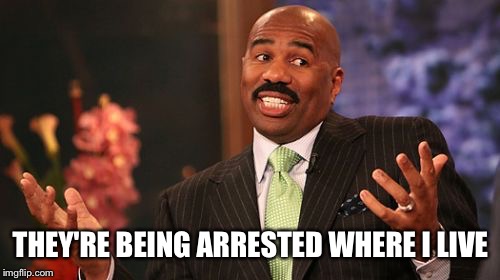 Steve Harvey Meme | THEY'RE BEING ARRESTED WHERE I LIVE | image tagged in memes,steve harvey | made w/ Imgflip meme maker