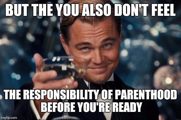 Leonardo Dicaprio Cheers Meme | BUT THE YOU ALSO DON'T FEEL THE RESPONSIBILITY OF PARENTHOOD BEFORE YOU'RE READY | image tagged in memes,leonardo dicaprio cheers | made w/ Imgflip meme maker